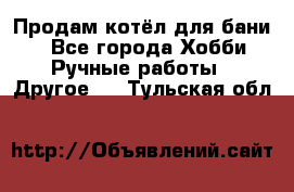 Продам котёл для бани  - Все города Хобби. Ручные работы » Другое   . Тульская обл.